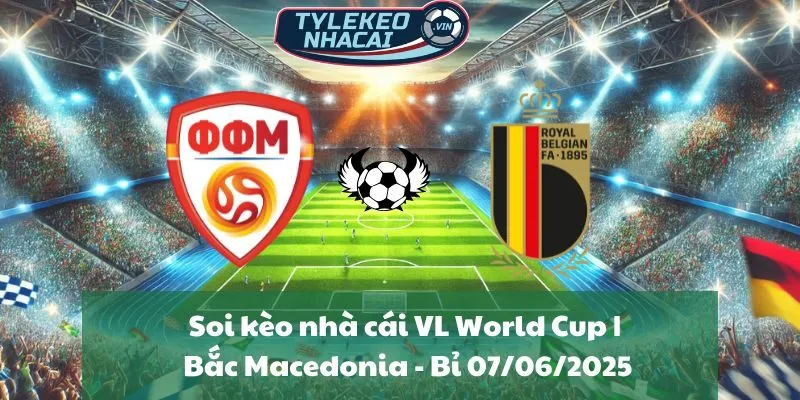 Soi kèo nhà cái VL World Cup | Bắc Macedonia - Bỉ 07/06/2025
