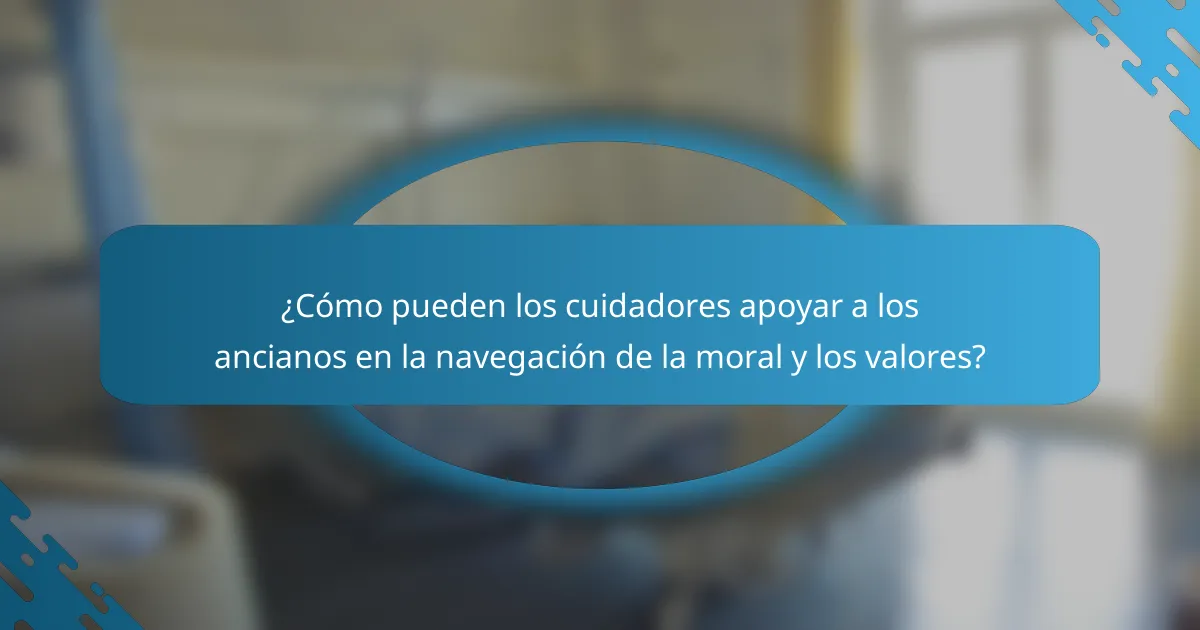¿Cómo pueden los cuidadores apoyar a los ancianos en la navegación de la moral y los valores?