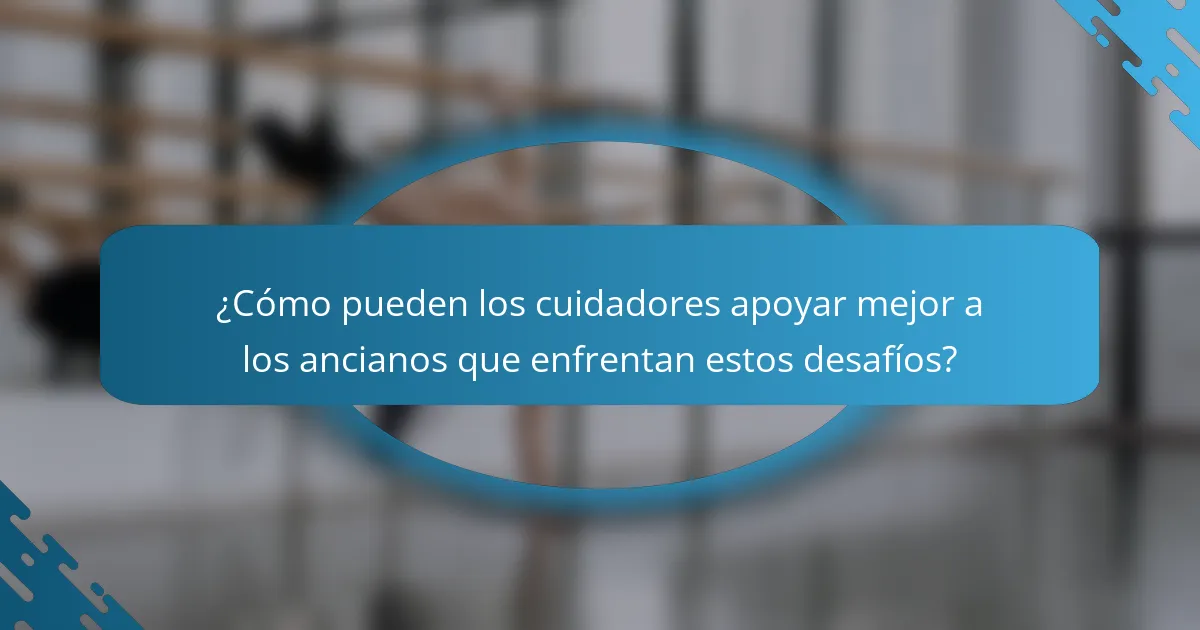 ¿Cómo pueden los cuidadores apoyar mejor a los ancianos que enfrentan estos desafíos?