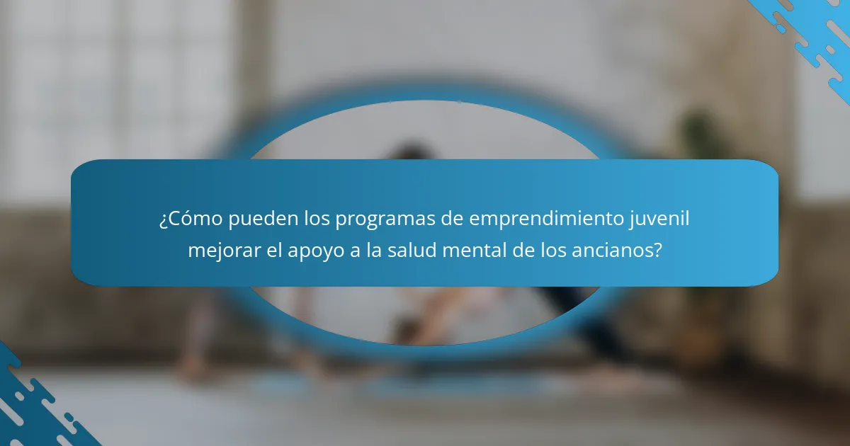 ¿Cómo pueden los programas de emprendimiento juvenil mejorar el apoyo a la salud mental de los ancianos?
