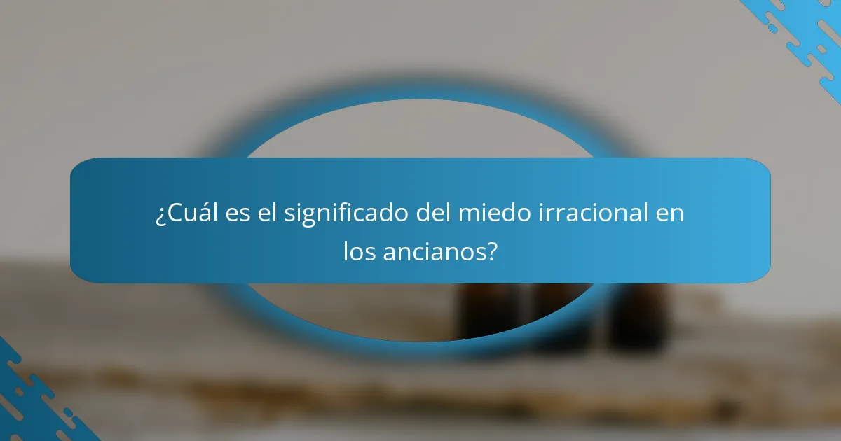 ¿Cuál es el significado del miedo irracional en los ancianos?