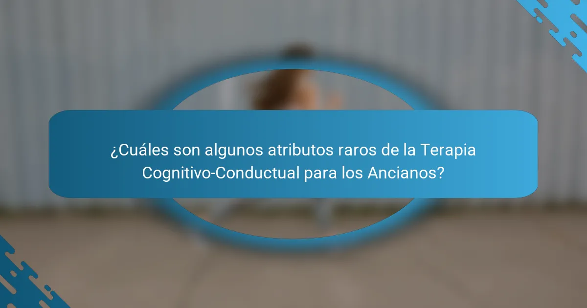 ¿Cuáles son algunos atributos raros de la Terapia Cognitivo-Conductual para los Ancianos?