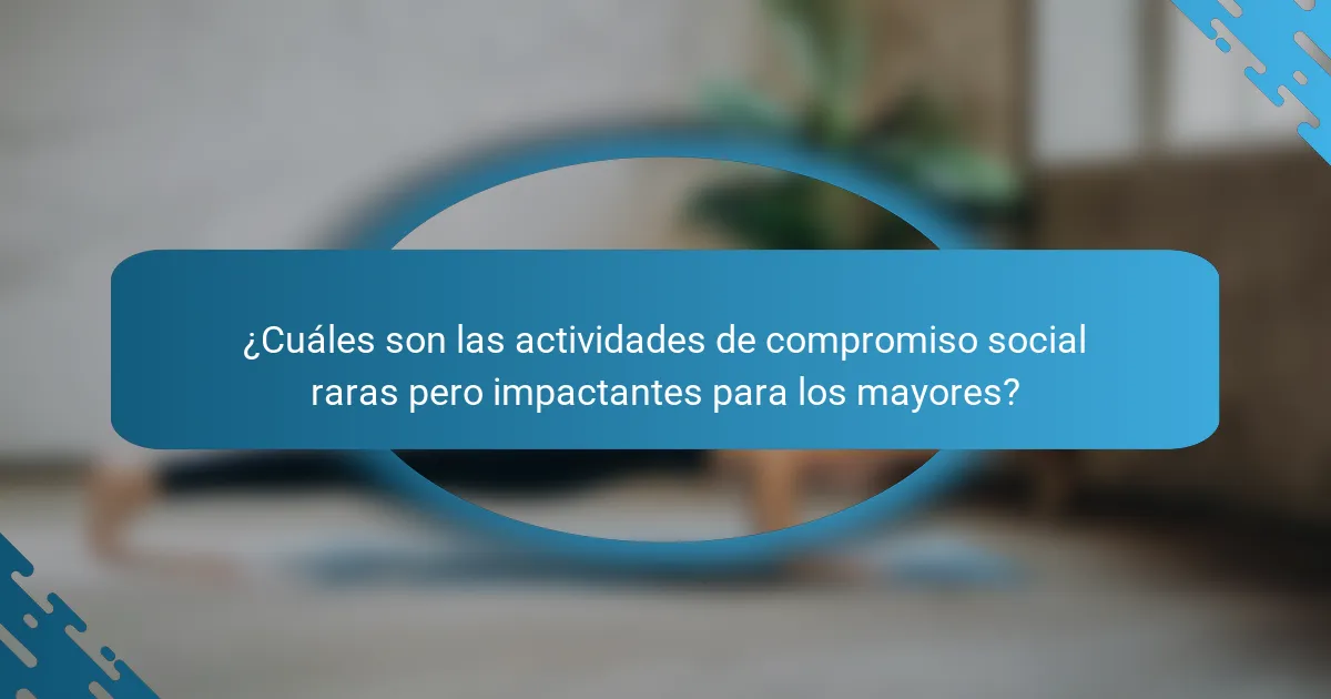 ¿Cuáles son las actividades de compromiso social raras pero impactantes para los mayores?