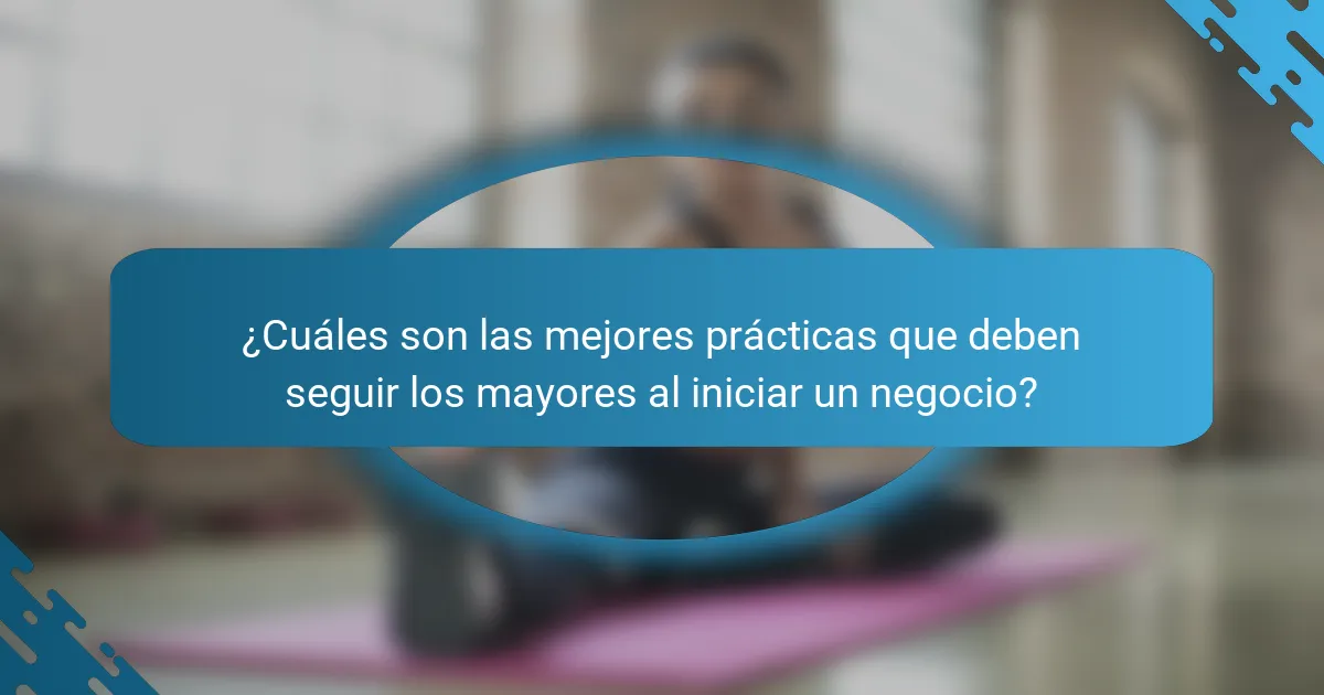 ¿Cuáles son las mejores prácticas que deben seguir los mayores al iniciar un negocio?