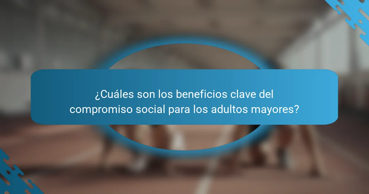 ¿Cuáles son los beneficios clave del compromiso social para los adultos mayores?