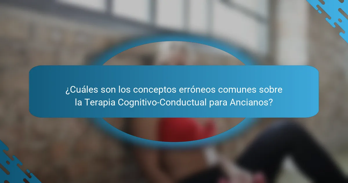¿Cuáles son los conceptos erróneos comunes sobre la Terapia Cognitivo-Conductual para Ancianos?