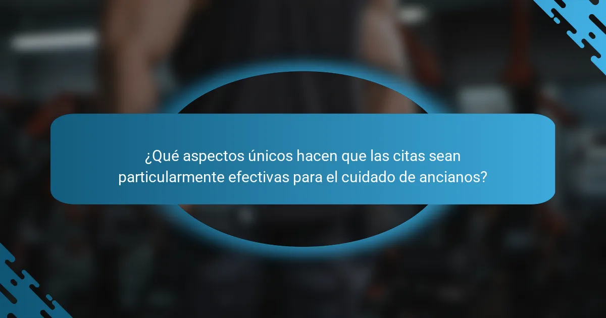 ¿Qué aspectos únicos hacen que las citas sean particularmente efectivas para el cuidado de ancianos?