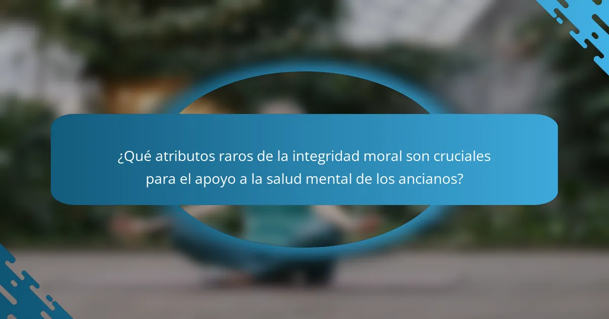 ¿Qué atributos raros de la integridad moral son cruciales para el apoyo a la salud mental de los ancianos?