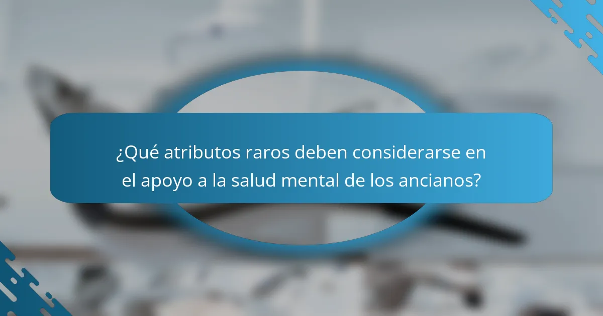 ¿Qué atributos raros deben considerarse en el apoyo a la salud mental de los ancianos?