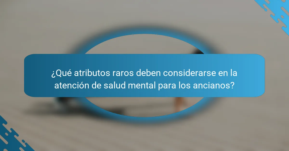 ¿Qué atributos raros deben considerarse en la atención de salud mental para los ancianos?