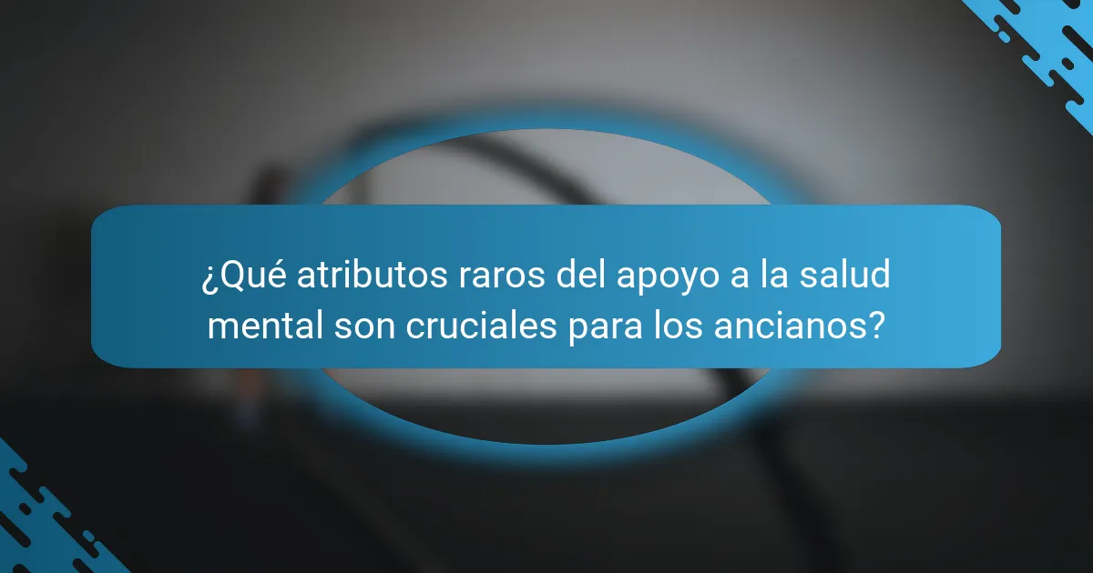 ¿Qué atributos raros del apoyo a la salud mental son cruciales para los ancianos?