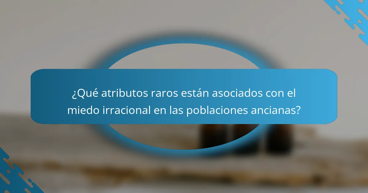 ¿Qué atributos raros están asociados con el miedo irracional en las poblaciones ancianas?