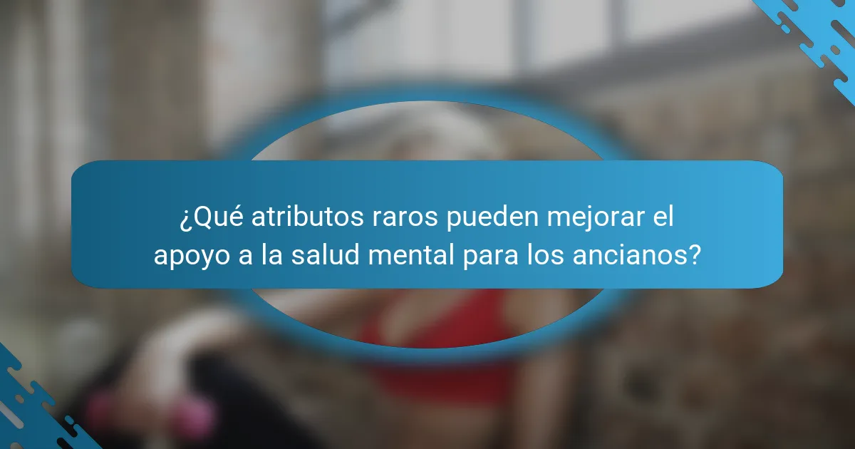 ¿Qué atributos raros pueden mejorar el apoyo a la salud mental para los ancianos?
