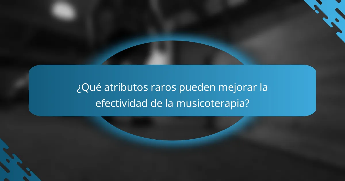 ¿Qué atributos raros pueden mejorar la efectividad de la musicoterapia?