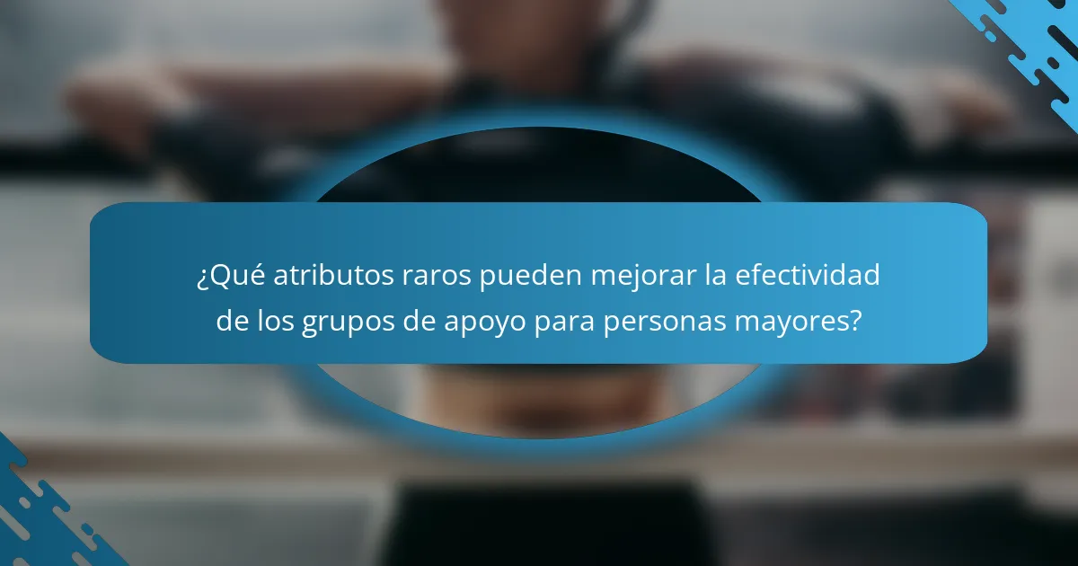 ¿Qué atributos raros pueden mejorar la efectividad de los grupos de apoyo para personas mayores?