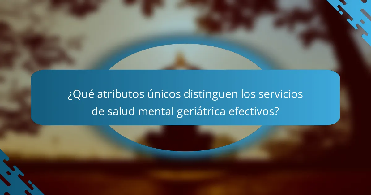 ¿Qué atributos únicos distinguen los servicios de salud mental geriátrica efectivos?