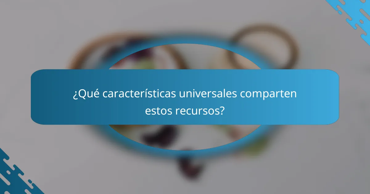 ¿Qué características universales comparten estos recursos?