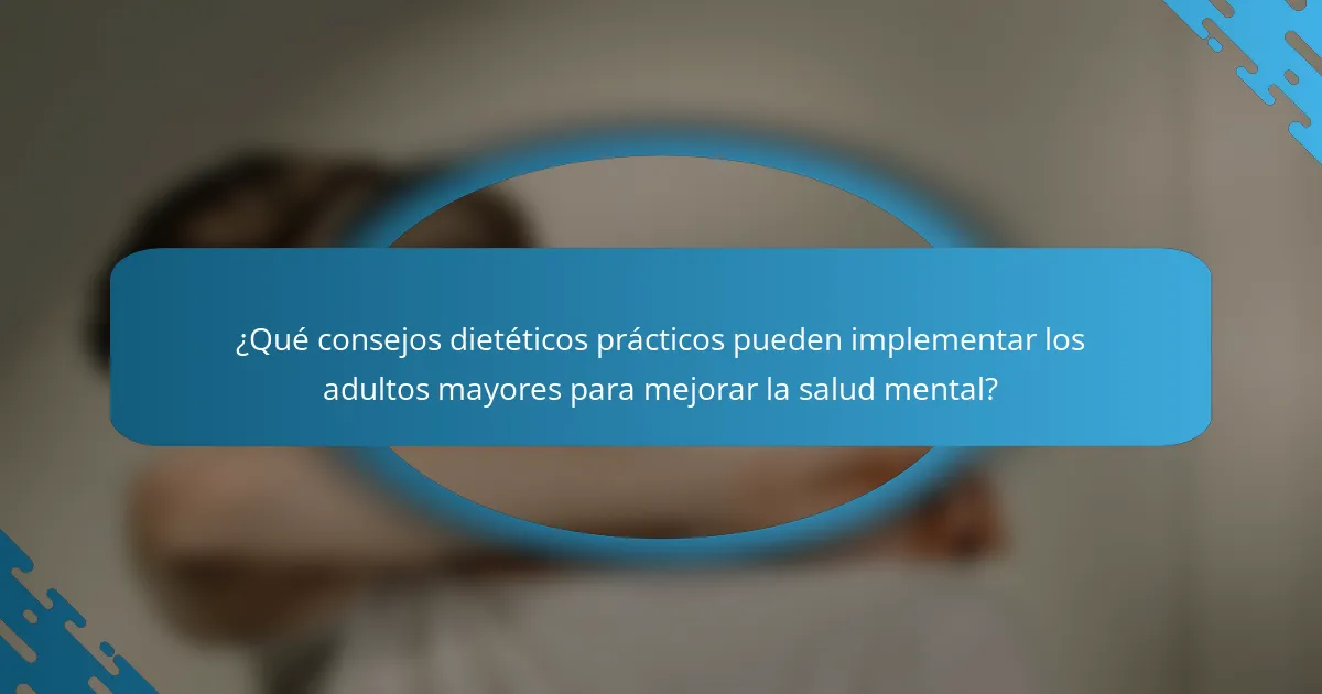 ¿Qué consejos dietéticos prácticos pueden implementar los adultos mayores para mejorar la salud mental?