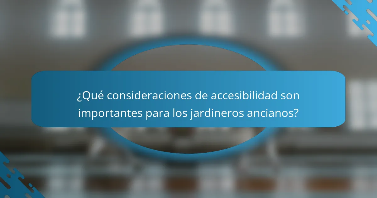 ¿Qué consideraciones de accesibilidad son importantes para los jardineros ancianos?