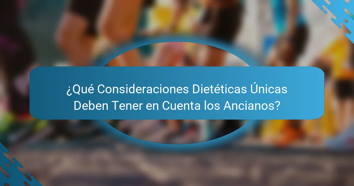 ¿Qué Consideraciones Dietéticas Únicas Deben Tener en Cuenta los Ancianos?