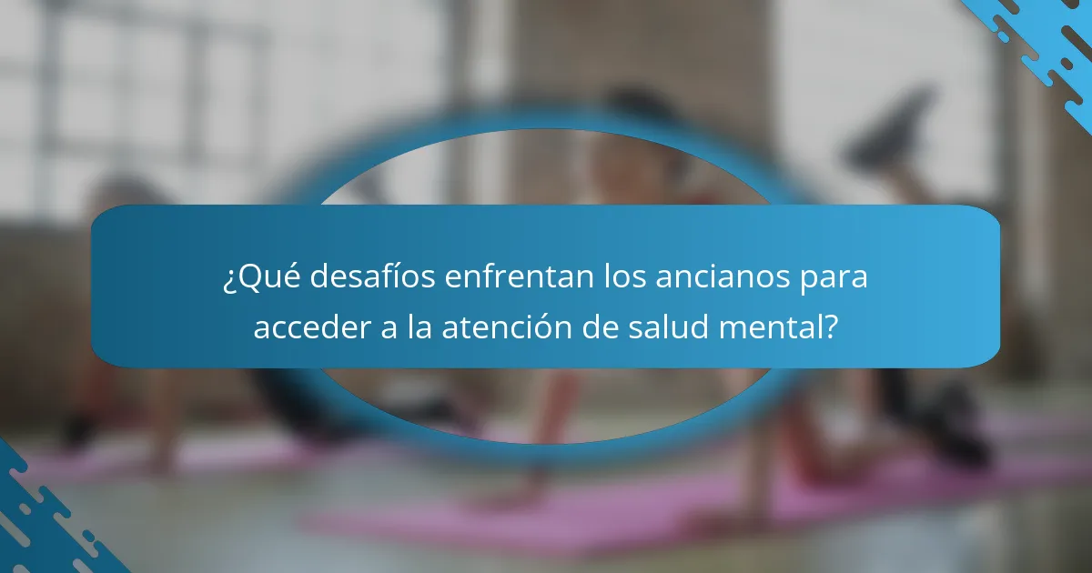 ¿Qué desafíos enfrentan los ancianos para acceder a la atención de salud mental?