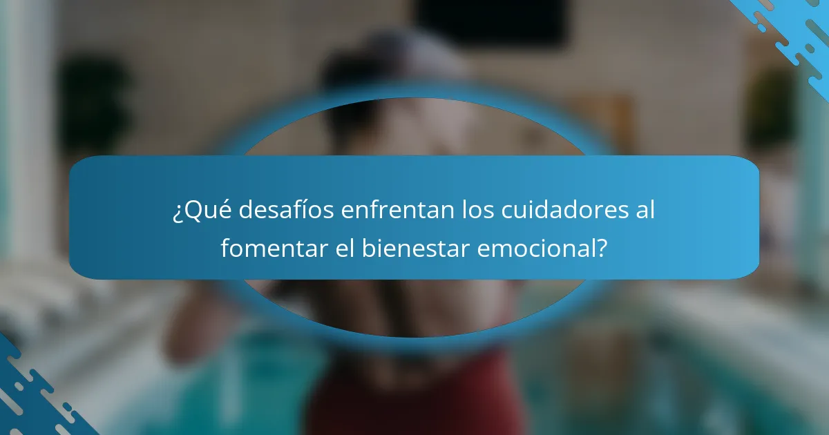 ¿Qué desafíos enfrentan los cuidadores al fomentar el bienestar emocional?