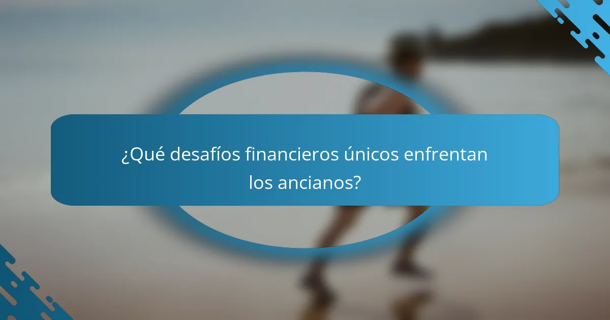 ¿Qué desafíos financieros únicos enfrentan los ancianos?