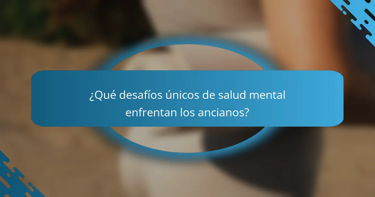 ¿Qué desafíos únicos de salud mental enfrentan los ancianos?