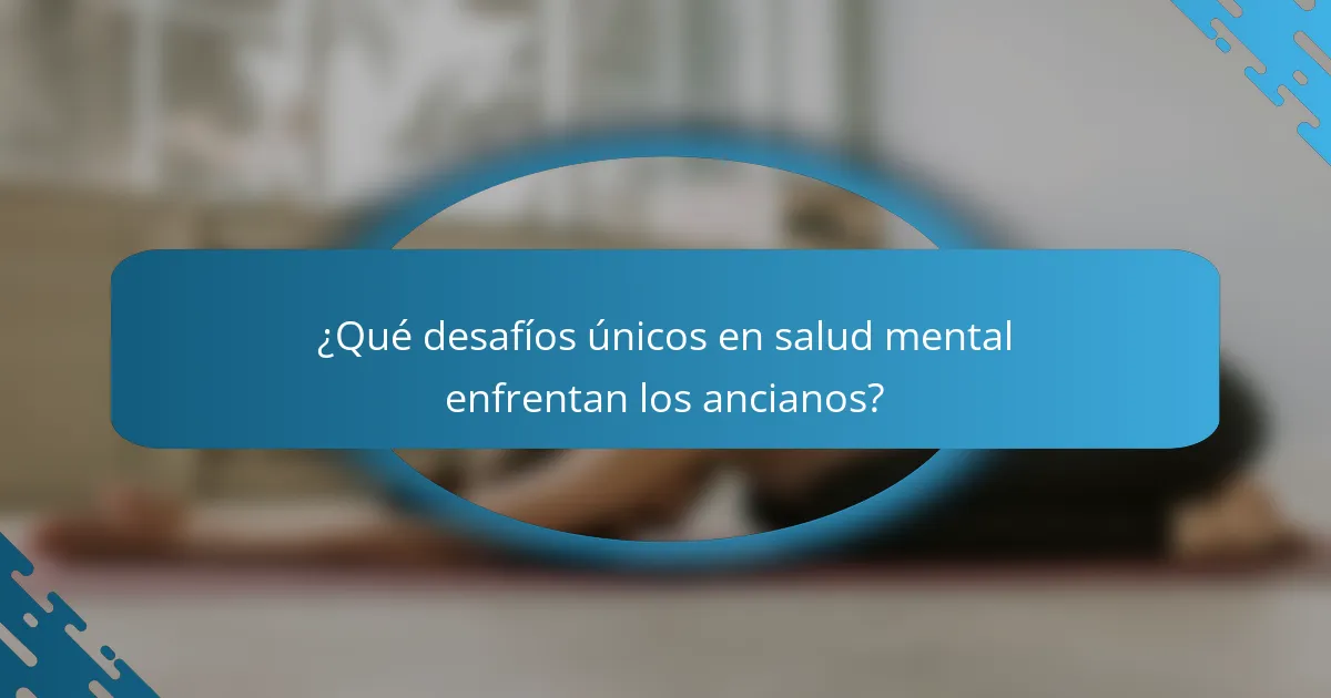¿Qué desafíos únicos en salud mental enfrentan los ancianos?