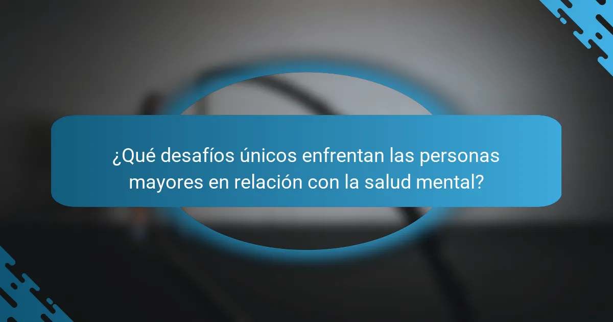 ¿Qué desafíos únicos enfrentan las personas mayores en relación con la salud mental?
