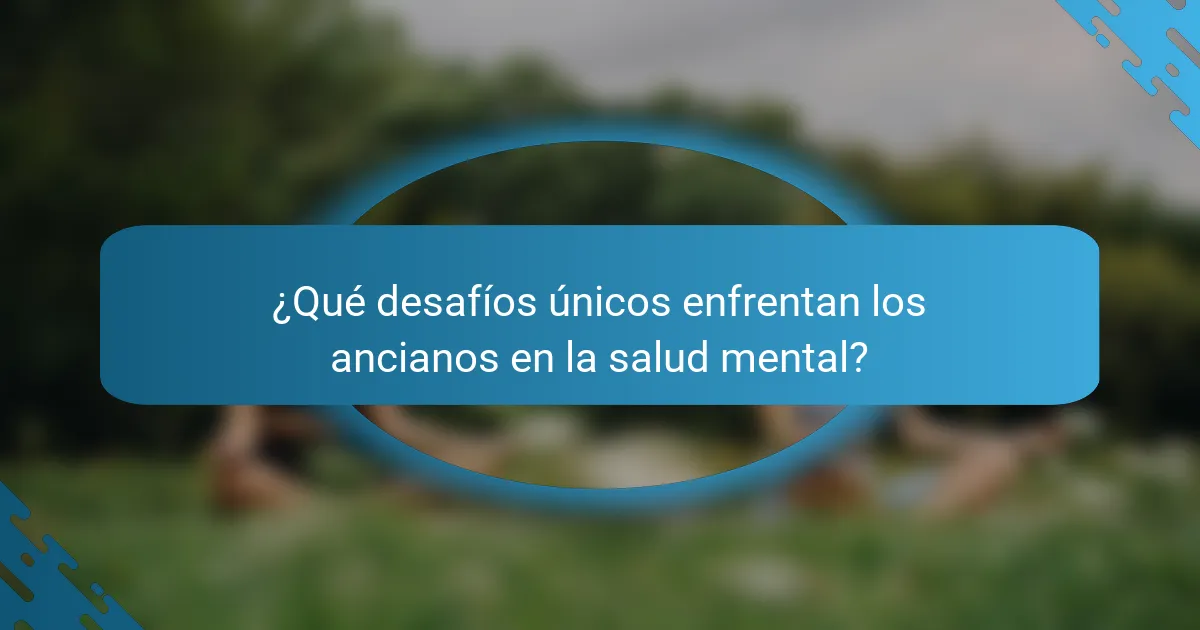¿Qué desafíos únicos enfrentan los ancianos en la salud mental?