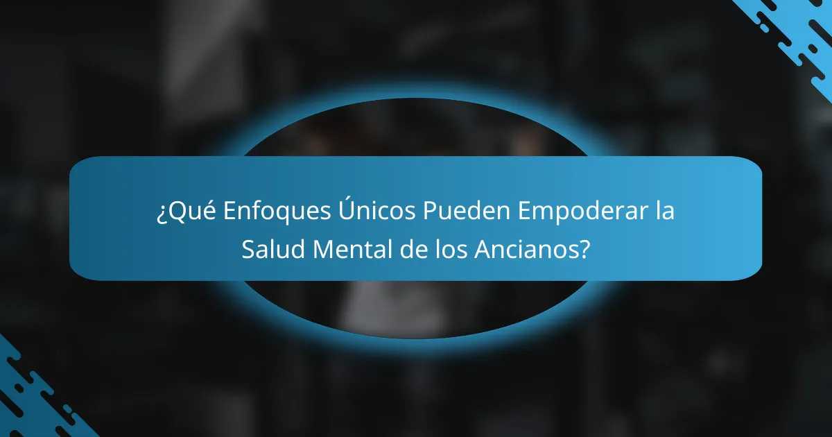 ¿Qué Enfoques Únicos Pueden Empoderar la Salud Mental de los Ancianos?