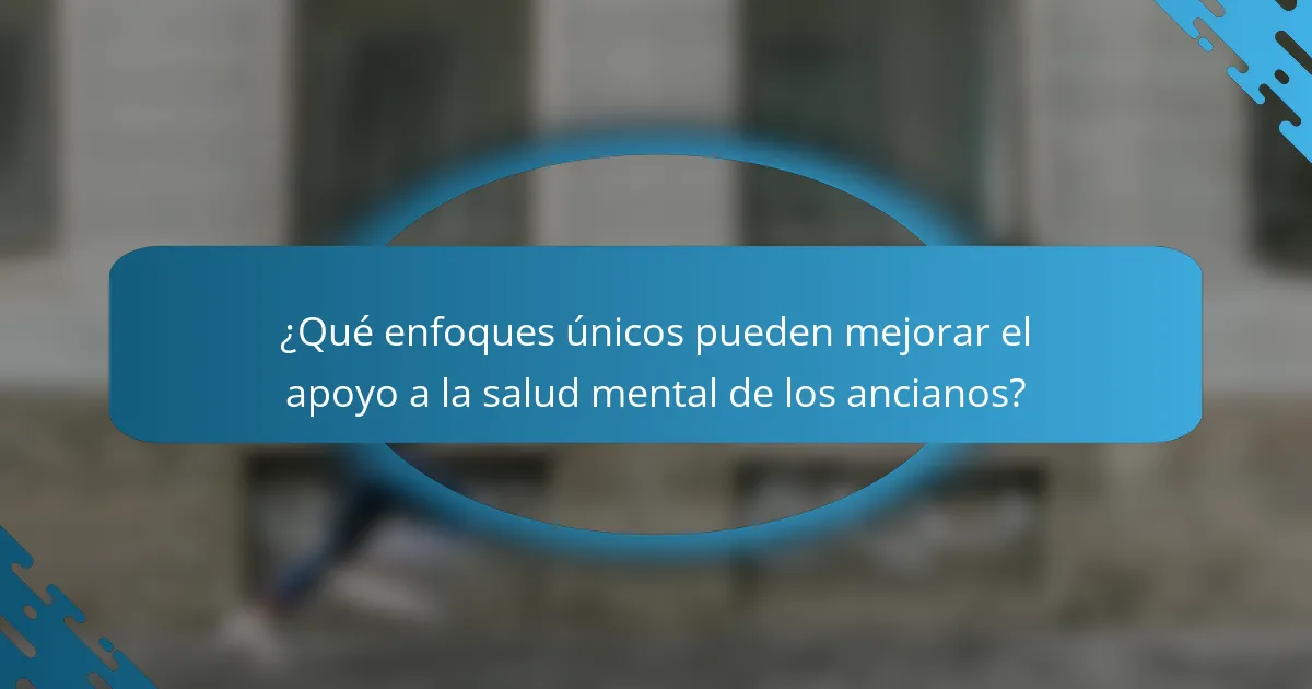 ¿Qué enfoques únicos pueden mejorar el apoyo a la salud mental de los ancianos?