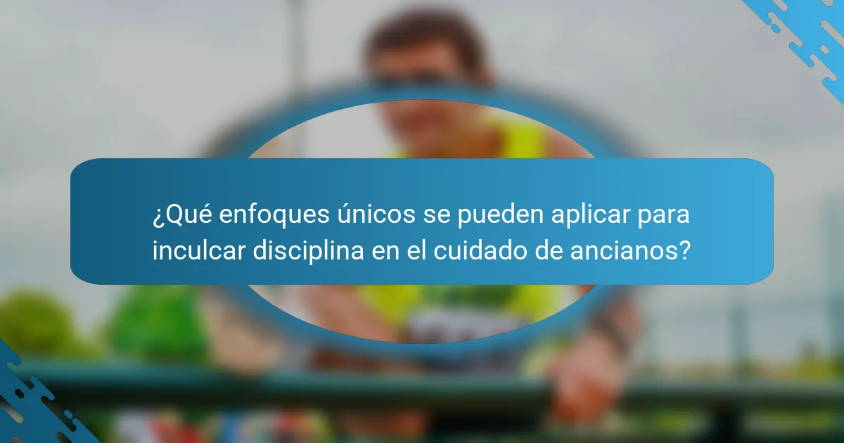 ¿Qué enfoques únicos se pueden aplicar para inculcar disciplina en el cuidado de ancianos?
