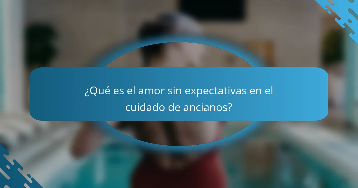 ¿Qué es el amor sin expectativas en el cuidado de ancianos?