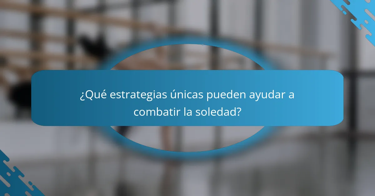 ¿Qué estrategias únicas pueden ayudar a combatir la soledad?