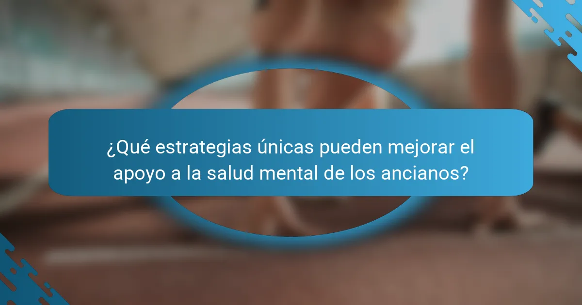 ¿Qué estrategias únicas pueden mejorar el apoyo a la salud mental de los ancianos?
