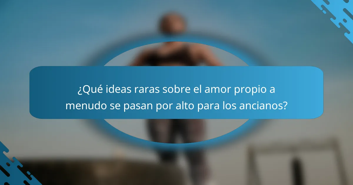 ¿Qué ideas raras sobre el amor propio a menudo se pasan por alto para los ancianos?