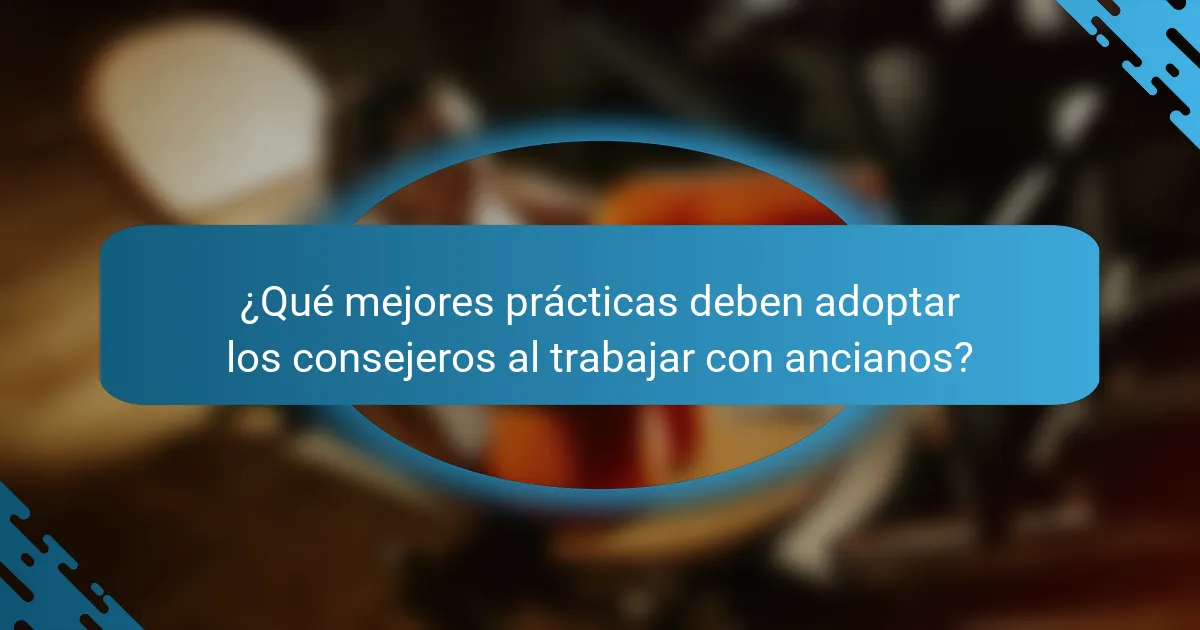 ¿Qué mejores prácticas deben adoptar los consejeros al trabajar con ancianos?