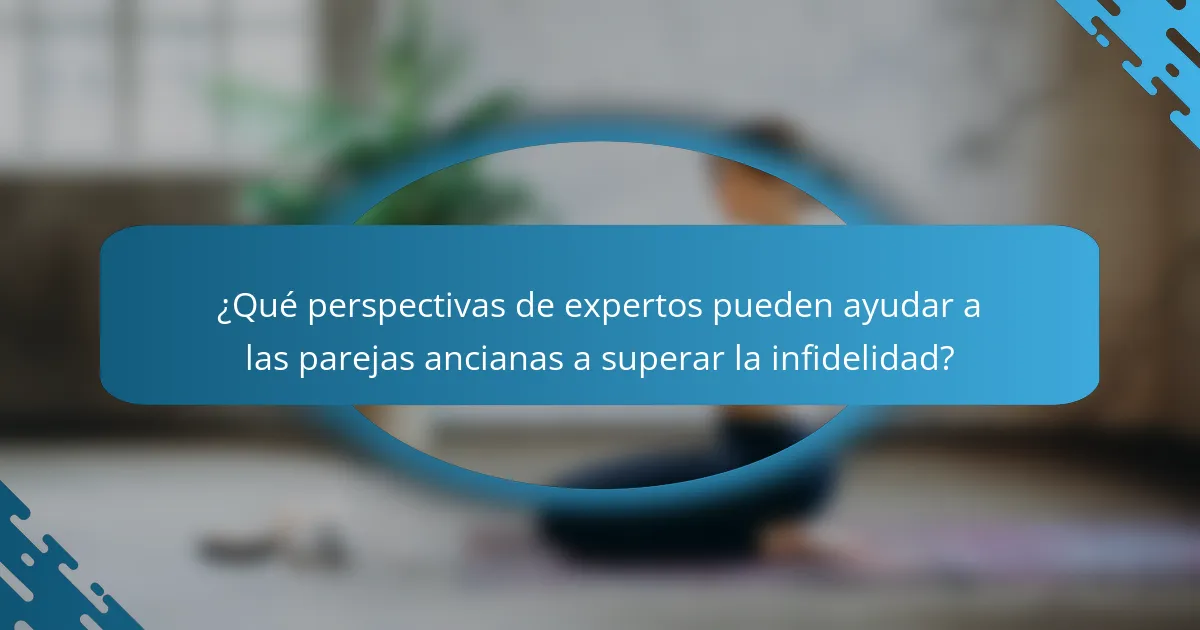 ¿Qué perspectivas de expertos pueden ayudar a las parejas ancianas a superar la infidelidad?