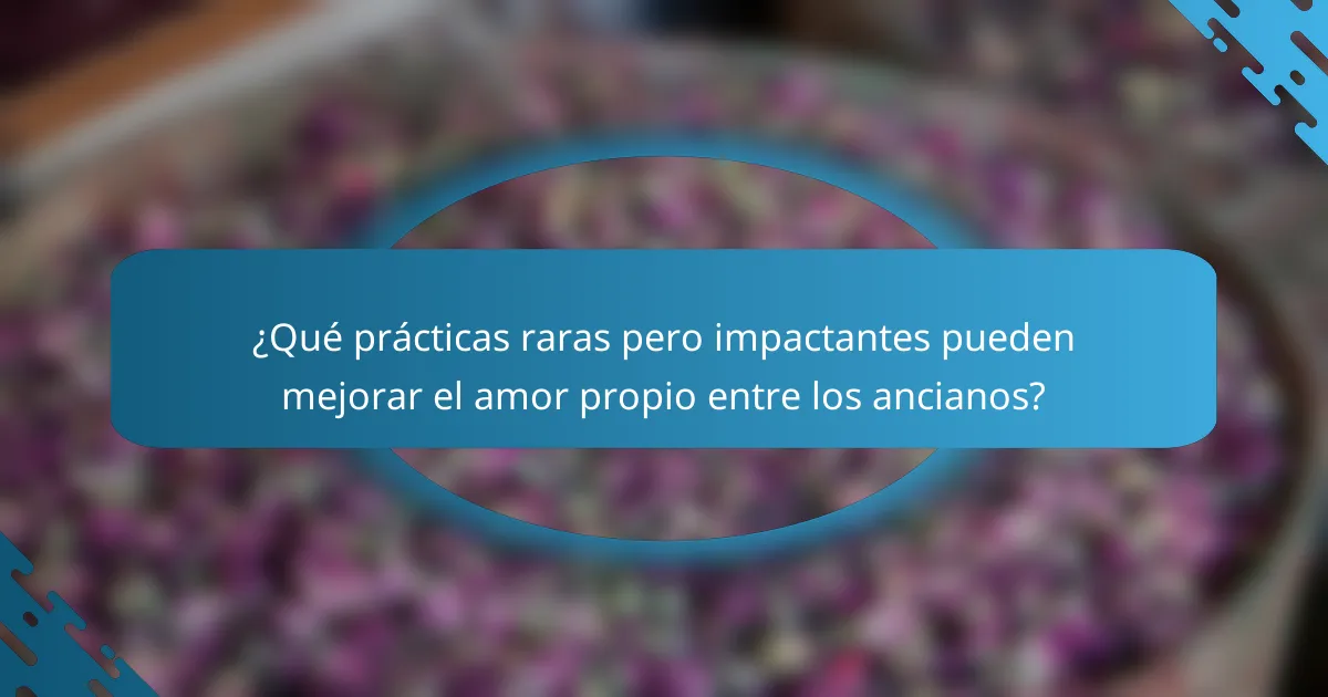 ¿Qué prácticas raras pero impactantes pueden mejorar el amor propio entre los ancianos?