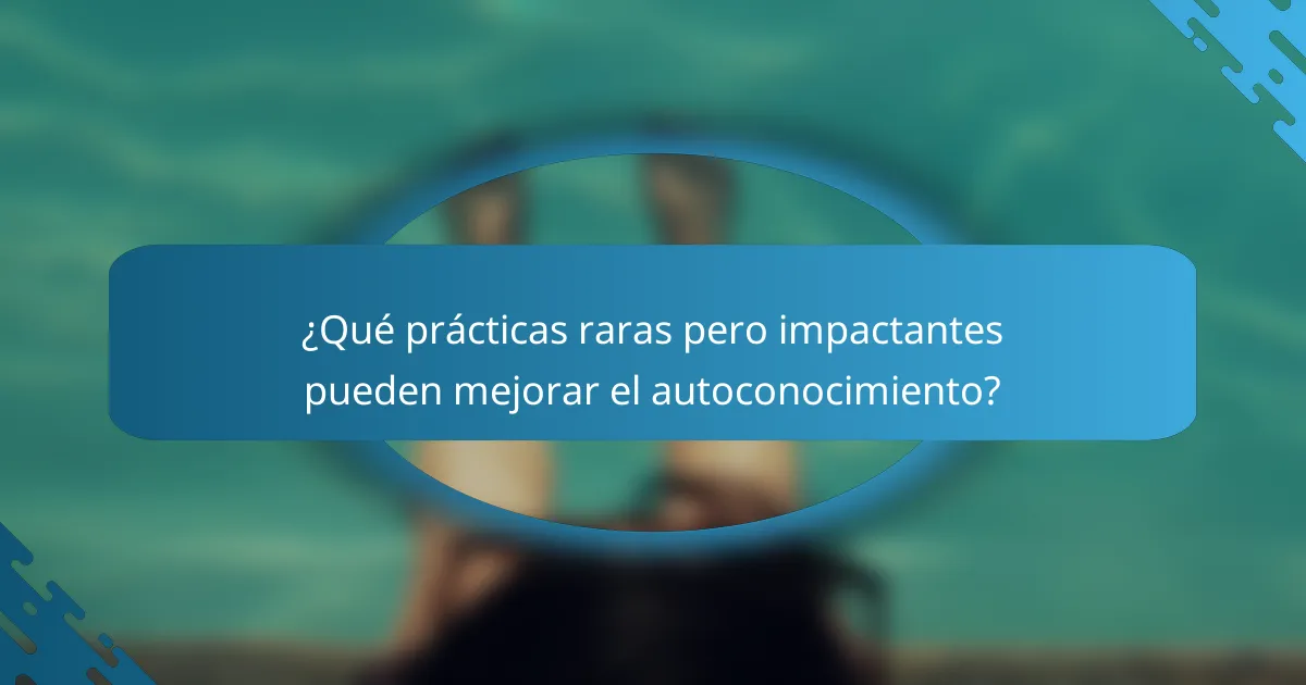 ¿Qué prácticas raras pero impactantes pueden mejorar el autoconocimiento?