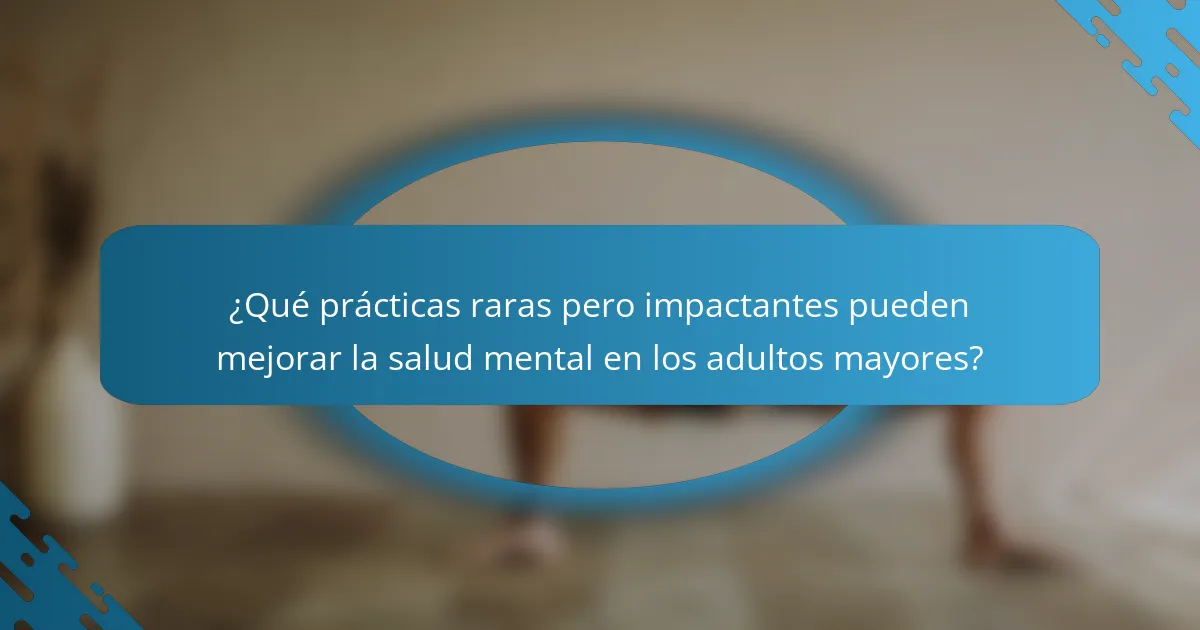 ¿Qué prácticas raras pero impactantes pueden mejorar la salud mental en los adultos mayores?