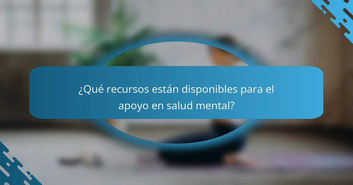 ¿Qué recursos están disponibles para el apoyo en salud mental?